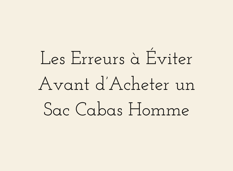 Les erreurs à éviter avant d’acheter un sac cabas homme – guide pour choisir un modèle élégant, pratique et adapté au quotidien.