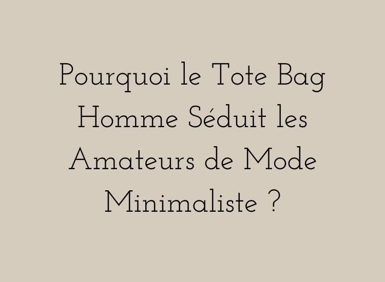 Pourquoi le Tote Bag Homme Séduit les Amateurs de Mode Minimaliste ?