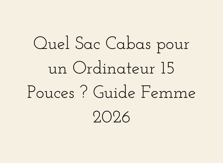 Quel Sac Cabas pour un Ordinateur 15 Pouces ? Guide Femme 2026