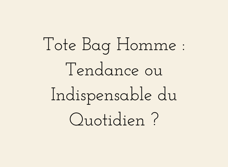 Tote bag homme tendance ou indispensable du quotidien – article sur les sacs cabas homme modernes et polyvalents.