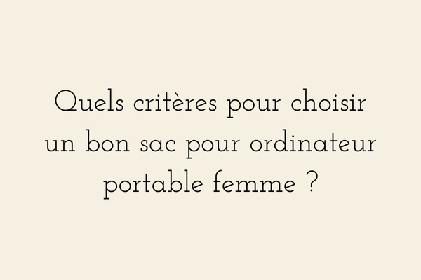 Quels critères pour choisir un bon sac pour ordinateur portable femme - guide pratique